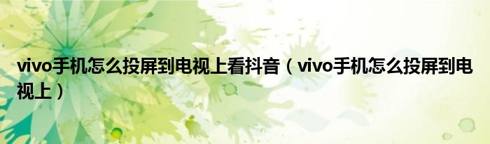 vivo手机怎么投屏到电视上看抖音vivo手机怎么投屏到电视上