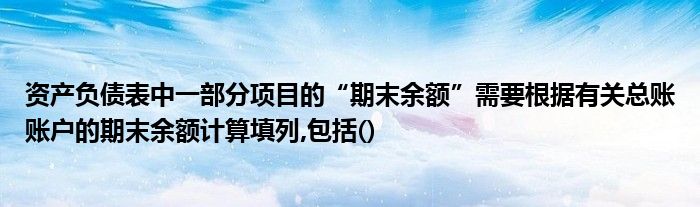 资产负债表中一部分项目的期末余额需要根据有关总账账户的期末余额