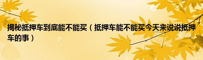 揭秘抵押车到底能不能买抵押车能不能买今天来说说抵押车的事