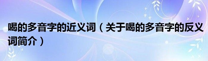 喝的多音字的近义词关于喝的多音字的反义词简介