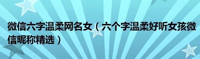 微信六字温柔网名女六个字温柔好听女孩微信昵称精选