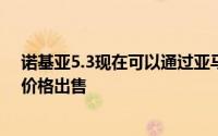 诺基亚5.3现在可以通过亚马逊在亚洲市场以13999露比的价格出售