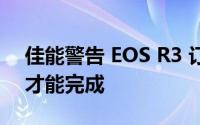 佳能警告 EOS R3 订单可能需要超过六个月才能完成