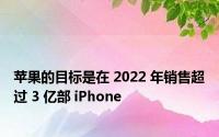 苹果的目标是在 2022 年销售超过 3 亿部 iPhone