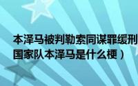 本泽马被判勒索同谋罪缓刑1年（本泽马为什么被踢出法国国家队本泽马是什么梗）