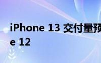 iPhone 13 交付量预估收缩但仍高于 iPhone 12