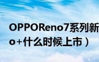 OPPOReno7系列新品发布（opporeno7pro+什么时候上市）