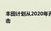 丰田计划从2020年开始对产品发起大规模冲击