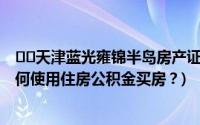 ﻿﻿天津蓝光雍锦半岛房产证是在哪里办理应该怎么办呢 (如何使用住房公积金买房？)