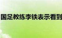 国足教练李铁表示看到差距同时也收获了信心