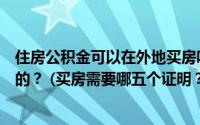 住房公积金可以在外地买房吗？异地贷款买房的流程是怎样的？ (买房需要哪五个证明？)