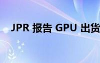 JPR 报告 GPU 出货量显示季度大幅下降