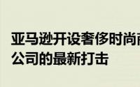 亚马逊开设奢侈时尚商店是对陷入困境的百货公司的最新打击