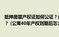 抵押房屋产权证如何公证？尚未取得房产证的房子如何公证？ (公寓40年产权到期后怎么办？)