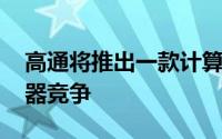 高通将推出一款计算机处理器 与苹果的处理器竞争