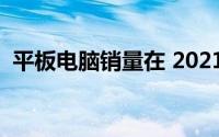 平板电脑销量在 2021 年第三季度有所下降