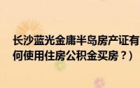 长沙蓝光金庸半岛房产证有问题怎么办？我该怎么办？ (如何使用住房公积金买房？)