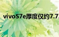 vivoS7e厚度仅约7.73mm重量仅约171.7g