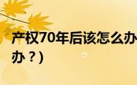 产权70年后该怎么办？ (公寓产权到期后怎么办？)