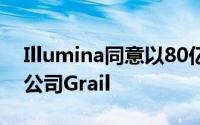 Illumina同意以80亿美元收购癌症检测初创公司Grail