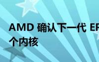 AMD 确认下一代 EPYC CPU 具有多达 128 个内核