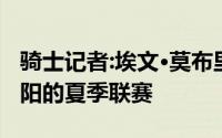 骑士记者:埃文·莫布里将不会参加明天对阵太阳的夏季联赛