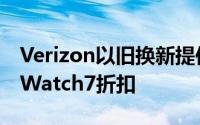 Verizon以旧换新提供最高200美元的AppleWatch7折扣