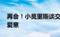 再会！小莫里斯谈交易:向我的老朋友们表达爱意