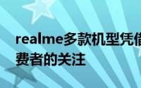 realme多款机型凭借强劲实力获得了不少消费者的关注