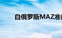 白俄罗斯MAZ准备赛车参加拉力赛