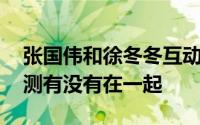 张国伟和徐冬冬互动频繁显暧昧 让人不禁猜测有没有在一起