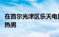 在首尔光津区乐天电影院国立大学举行的电影热男