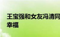 王宝强和女友冯清同框现身 希望王宝强能够幸福