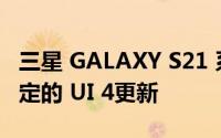 三星 GALAXY S21 系列很快就会开始接收稳定的 UI 4更新