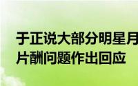 于正说大部分明星月收入几千块 针对明星高片酬问题作出回应