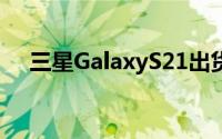 三星GalaxyS21出货量预估或达2600万