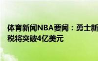 体育新闻NBA要闻：勇士新赛季若使用中产特例薪资+奢侈税将突破4亿美元