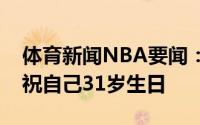 体育新闻NBA要闻：何去何从考辛斯晒照庆祝自己31岁生日