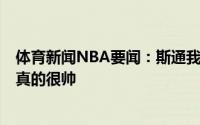 体育新闻NBA要闻：斯通我的女儿也是19岁她说杰伦-格林真的很帅