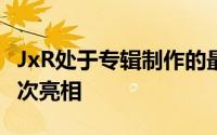 JxR处于专辑制作的最后阶段旨在于12月初首次亮相