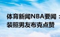 体育新闻NBA要闻：曼妙身姿詹娜晒性感泳装照男友布克点赞