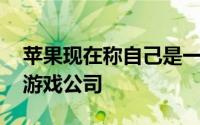 苹果现在称自己是一家与微软 任天堂竞争的游戏公司