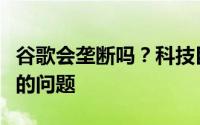 谷歌会垄断吗？科技巨头面临搜索和广告方面的问题