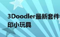 3Doodler最新套件让学龄前儿童可以3D打印小玩具