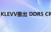 KLEVV推出 DDR5 CRAS XR RGB 游戏内存