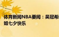 体育新闻NBA要闻：吴冠希晒与妻子张常宁合照隔离的小姐姐七夕快乐