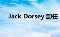 Jack Dorsey 卸任 Twitter 首席执行官