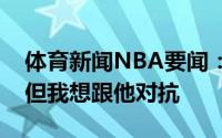 体育新闻NBA要闻：慈世平詹姆斯曾招募我但我想跟他对抗