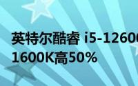 英特尔酷睿 i5-12600K测试表明线程性能比11600K高50%