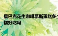 星巴克花生咖啡慕斯蛋糕多少钱一个 星巴克花生咖啡慕斯蛋糕好吃吗